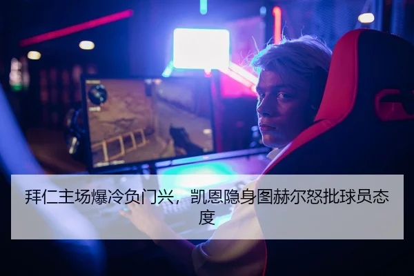 拜仁主场爆冷负门兴，凯恩隐身图赫尔怒批球员态度